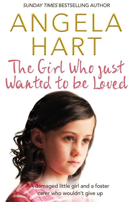 The Girl Who Just Wanted To Be Loved: A Damaged Little Girl and a Foster Carer Who Wouldn't Give Up by Hart, Angela