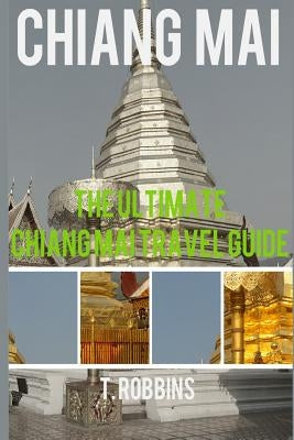 Chiang Mai: The Ultimate Chiang Mai Travel Guide by Robbins, T.
