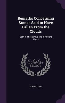Remarks Concerning Stones Said to Have Fallen From the Clouds: Both in These Days and in Antient Times by King, Edward