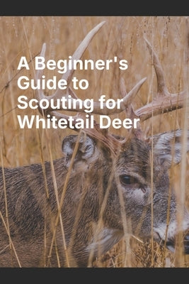 A Beginner's Guide to Scouting for Whitetail Deer by Mitchell, T. J.