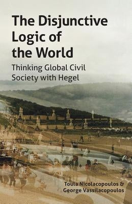 The Disjunctive Logic of the World: Thinking Global Civil Society with Hegel by Nicolacopoulos, Toula