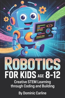 Robotics for Kids Age 8-12: Creative STEM Learning Through Coding and Building by Carline, Dominic
