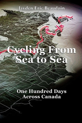 Cycling From Sea to Sea: One Hundred Days Across Canada by Beaudoin, Jayden Eric