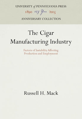 The Cigar Manufacturing Industry: Factors of Instability Affecting Production and Employment by Mack, Russell H.