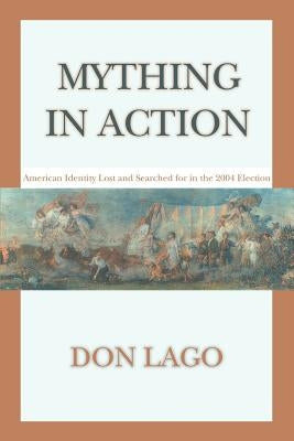 Mything in Action: American Identity Lost and Searched for in the 2004 Election by Lago, Don