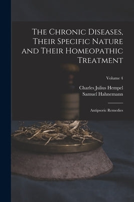 The Chronic Diseases, Their Specific Nature and Their Homeopathic Treatment: Antipsoric Remedies; Volume 4 by Hempel, Charles Julius