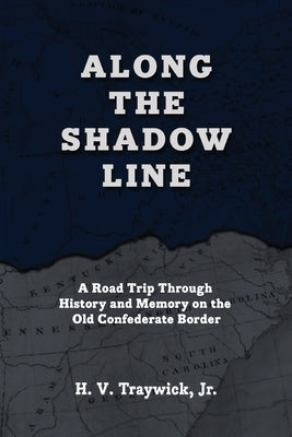 Along The Shadow Line: A Road Trip through History and Memory on the Old Confederate Border by Traywick, H. V., Jr.
