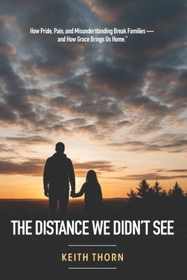 The Distance We Didn't See: How Pride, Pain, and Misunderstanding Break Families - and How Grace Brings Us Home by Thorn, Keith