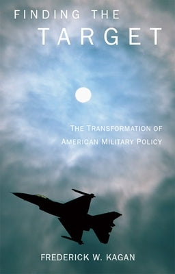 Finding the Target: The Transformation of American Military Policy by Kagan, Frederick