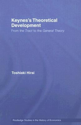 Keynes's Theoretical Development: From the Tract to the General Theory by Hirai, Toshiaki