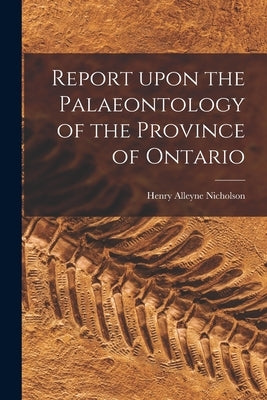 Report Upon the Palaeontology of the Province of Ontario [microform] by Nicholson, Henry Alleyne 1844-1899