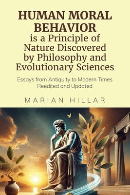 HUMAN MORAL BEHAVIOR is A Principle of Nature Discovered by Philosophy And Modern Evolutionary Sciences: Essays from Antiquity to Modern Times Reedite by Hillar, Marian