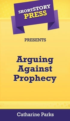Short Story Press Presents Arguing Against Prophecy by Parks, Catharine