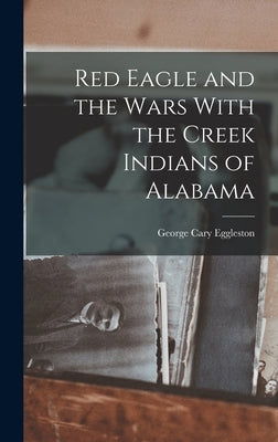Red Eagle and the Wars With the Creek Indians of Alabama by Eggleston, George Cary