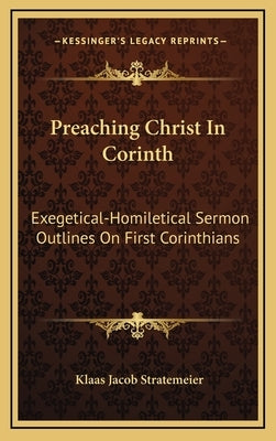 Preaching Christ In Corinth: Exegetical-Homiletical Sermon Outlines On First Corinthians by Stratemeier, Klaas Jacob