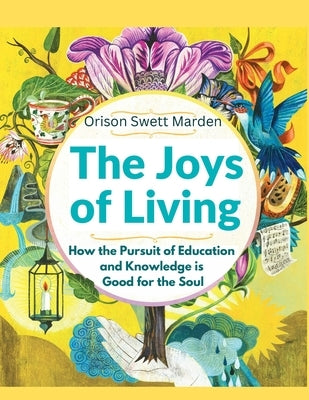 The Joys of Living: How the Pursuit of Education and Knowledge is Good for the Soul by Orison Swett Marden