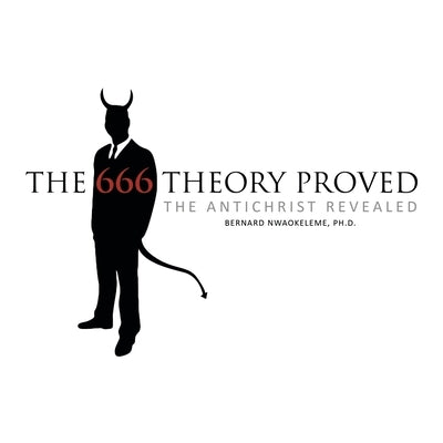 The 666 Theory Proved: The Antichrist Revealed by Nwaokeleme, Bernard