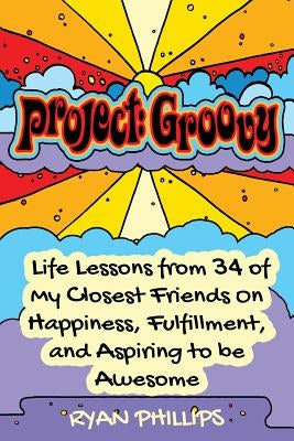 Project Groovy: Life Lessons from 34 of My Closest Friends On Happiness, Fulfillment, and Aspiring to be Awesome by Phillips, Ryan