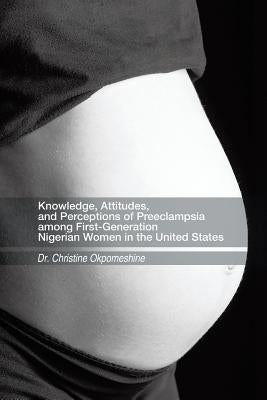 Knowledge, Attitudes, and Perceptions of Preeclampsia Among First-Generation Nigerian Women in the United States by Okpomeshine, Christine