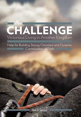 The Challenge Victorious Living in Another Kingdom: Help for Building Strong Christians and Dynamic Communities of Faith by Spencer, Mark D.