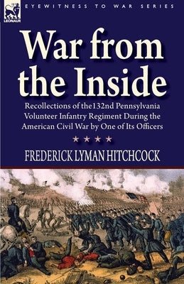 War From the Inside: Recollections of the 132nd Pennsylvania Volunteer Infantry Regiment During the American Civil War by One of Its Office by Hitchcock, Frederick Lyman