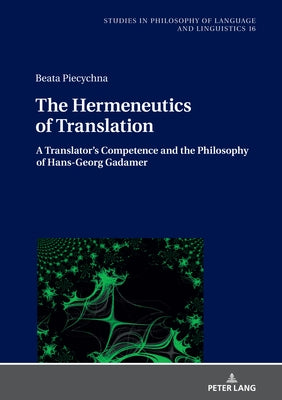 The Hermeneutics of Translation: A Translator's Competence and the Philosophy of Hans-Georg Gadamer by Stalmaszczyk, Piotr