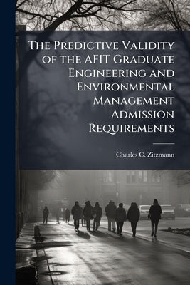 The Predictive Validity of the AFIT Graduate Engineering and Environmental Management Admission Requirements by Zitzmann, Charles C.
