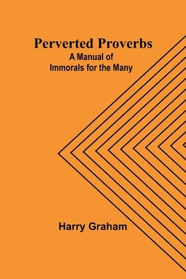 Perverted Proverbs: A Manual of Immorals for the Many by Graham, Harry