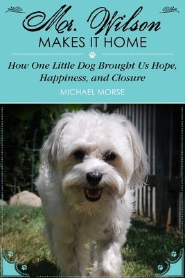 Mr. Wilson Makes It Home: How One Little Dog Brought Us Hope, Happiness, and Closure by Morse, Michael