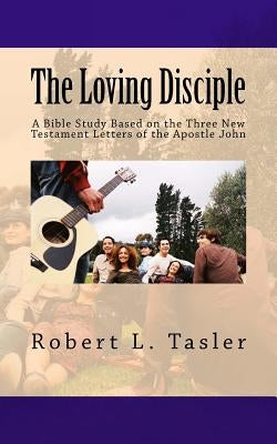 The Loving Disciple: A Bible Study Based on the Three New Testament Letters of the Apostle John by Tasler, Robert L.
