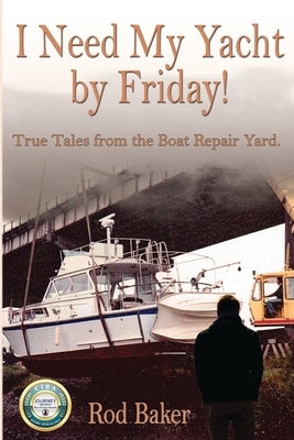 I Need My Yacht by Friday: True Tales from the Boat Repair Yard by Baker, Rod