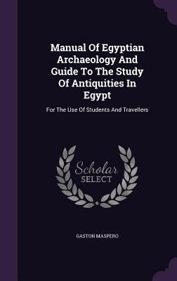 Manual Of Egyptian Archaeology And Guide To The Study Of Antiquities In Egypt: For The Use Of Students And Travellers by Maspero, Gaston