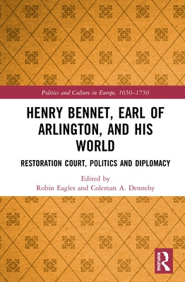 Henry Bennet, Earl of Arlington, and his World: Restoration Court, Politics and Diplomacy by Eagles, Robin
