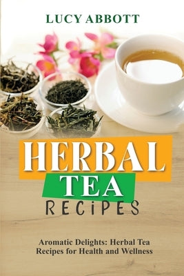 Herbal Tea Recipes: Aromatic Delights: Herbal Tea Recipes for Health and Wellness by Abbott, Lucy