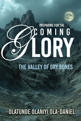Preparing for the Coming Glory: The Valley of Dry Bones by Ola-Daniel, Olatunde Olaniyi