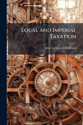 Local and Imperial Taxation: A Speech of the Right Hon. John Gellibrand Hubbard, M.P., the Delivery of Which on Tuesday the 20th July was Precluded by by Hubbard, John Gellibrand