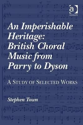An Imperishable Heritage: British Choral Music from Parry to Dyson: A Study of Selected Works by Town, Stephen
