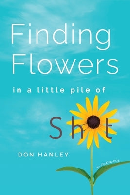 Finding Flowers in a little pile of sh*t: a memoir by Hanley, Don