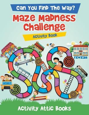 Can You Find the Way? Maze Madness Challenge Activity Book by Activity Attic Books