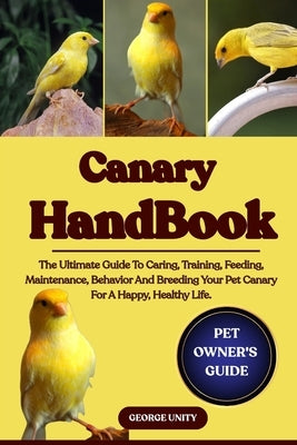 Canary Handbook: The Ultimate Guide To Caring, Training, Feeding, Maintenance, Behavior And Breeding Your Pet Canary For A Happy, Healthy Life. by Unity, George
