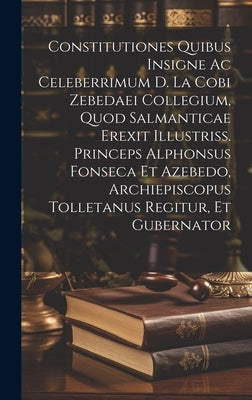 Constitutiones Quibus Insigne Ac Celeberrimum D. La Cobi Zebedaei Collegium, Quod Salmanticae Erexit Illustriss. Princeps Alphonsus Fonseca Et Azebedo by Anonymous