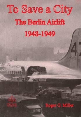 To Save a City: The Berlin Airlift 1948-1949 by Miller, Roger G.
