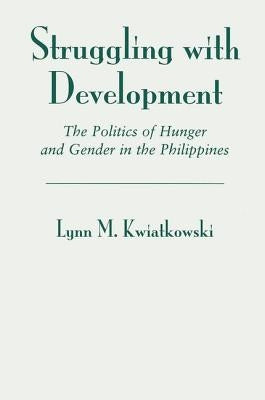 Struggling with Development: The Politics of Hunger and Gender in the Philippines by Kwiatkowski, Lynn