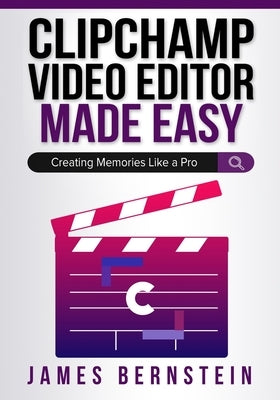 Clipchamp Video Editor Made Easy: Creating Memories Like a Pro by Bernstein, James