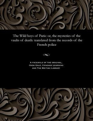 The Wild Boys of Paris: Or, the Mysteries of the Vaults of Death: Translated from the Records of the French Police by Various
