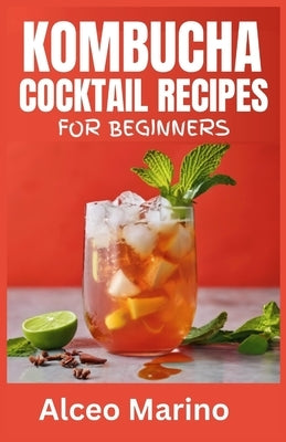 Kombucha Cocktail Recipes for Beginners: A Comprehensive Guide to brewing your own Kombucha at home by Marino, Alceo