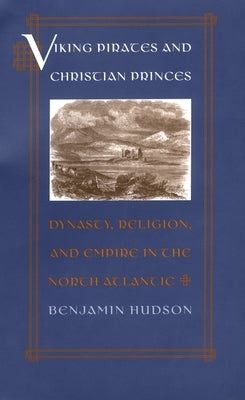 Viking Pirates and Christian Princes: Dynasty, Religion, and Empire in the North Atlantic by Hudson, Benjamin T.