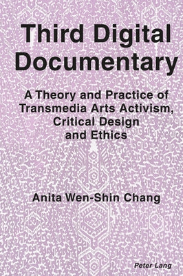 Third Digital Documentary: A Theory and Practice of Transmedia Arts Activism, Critical Design and Ethics by Chang, Anita Wen-Shin