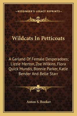 Wildcats In Petticoats: A Garland Of Female Desperadoes; Lizzie Merton, Zoe Wilkins, Flora Quick Mundis, Bonnie Parker, Katie Bender And Belle Starr by Booker, Anton S.