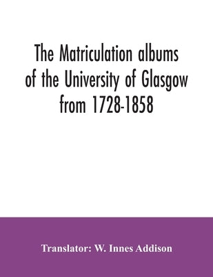 The matriculation albums of the University of Glasgow from 1728-1858 by Innes Addison, W.